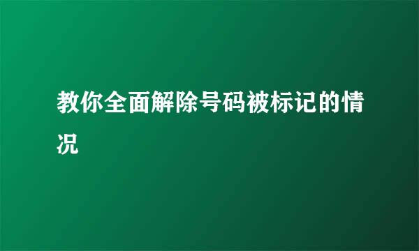 教你全面解除号码被标记的情况