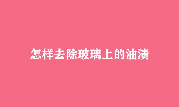 怎样去除玻璃上的油渍
