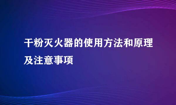 干粉灭火器的使用方法和原理及注意事项