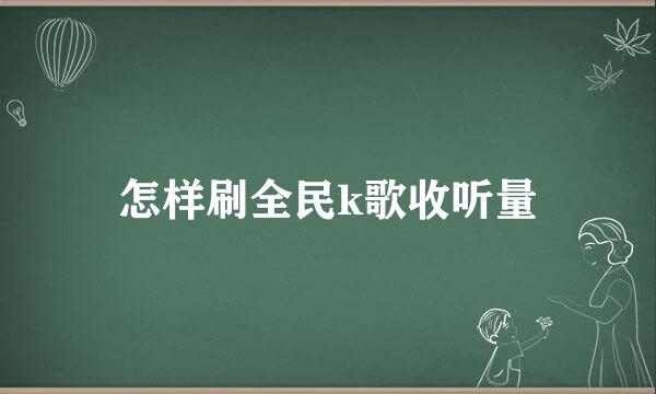 怎样刷全民k歌收听量