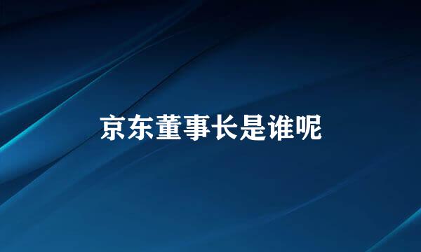 京东董事长是谁呢