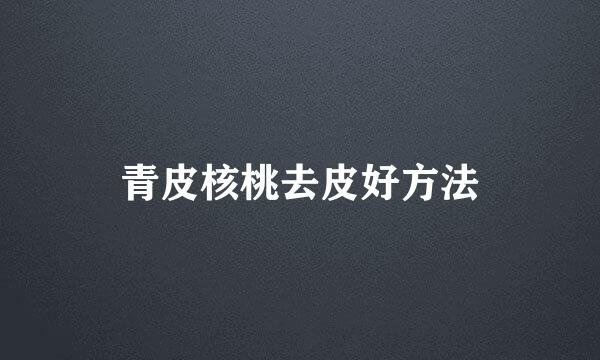 青皮核桃去皮好方法