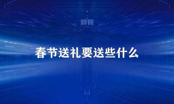 春节送礼要送些什么