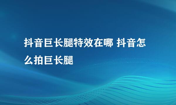 抖音巨长腿特效在哪 抖音怎么拍巨长腿