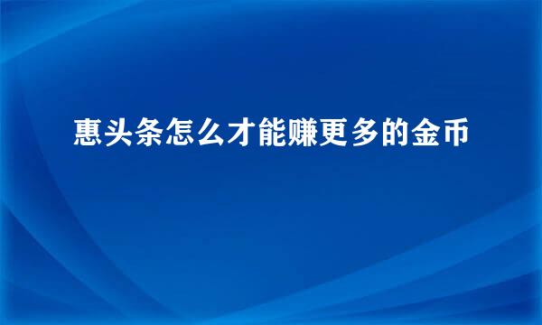 惠头条怎么才能赚更多的金币
