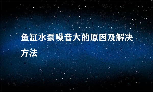 鱼缸水泵噪音大的原因及解决方法