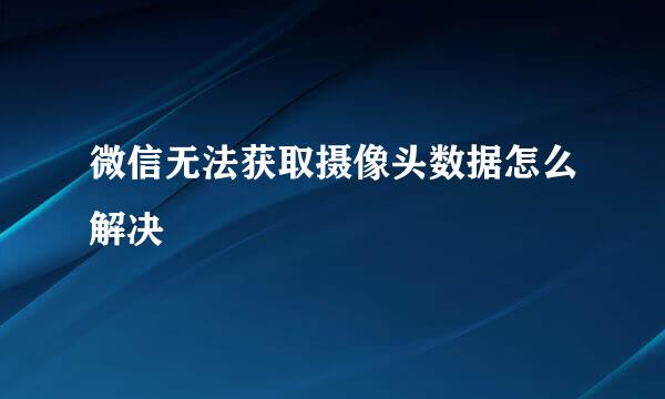 微信无法获取摄像头数据怎么解决