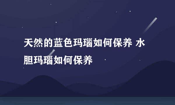 天然的蓝色玛瑙如何保养 水胆玛瑙如何保养