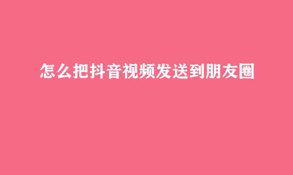 怎么把抖音视频发送到朋友圈