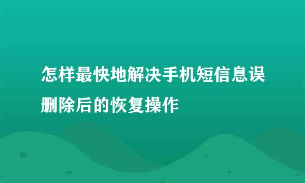 怎样最快地解决手机短信息误删除后的恢复操作