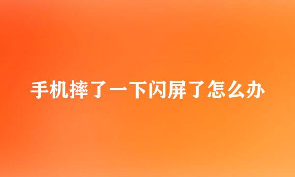 手机摔了一下闪屏了怎么办