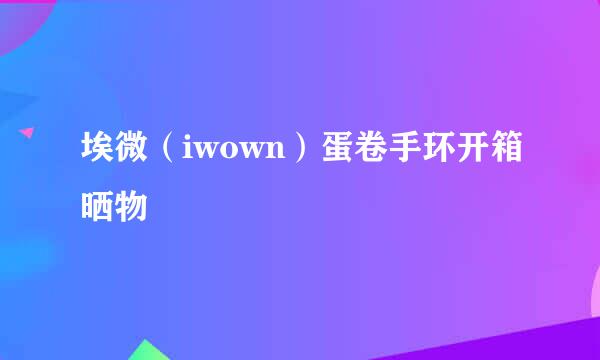 埃微（iwown）蛋卷手环开箱晒物