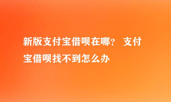 新版支付宝借呗在哪？ 支付宝借呗找不到怎么办