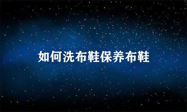 如何洗布鞋保养布鞋