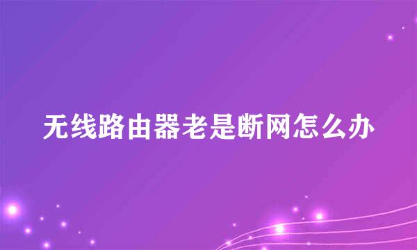 无线路由器老是断网怎么办