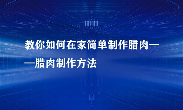 教你如何在家简单制作腊肉——腊肉制作方法