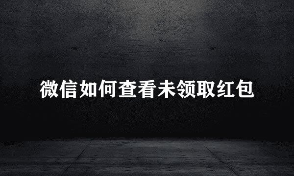 微信如何查看未领取红包