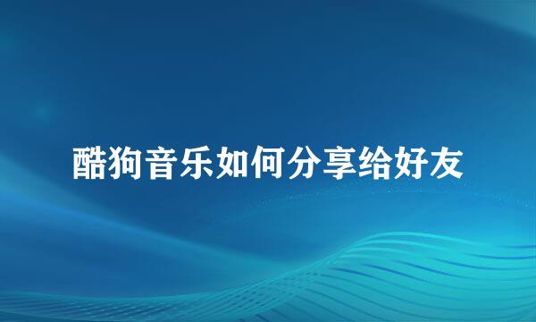 酷狗音乐如何分享给好友