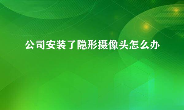 公司安装了隐形摄像头怎么办