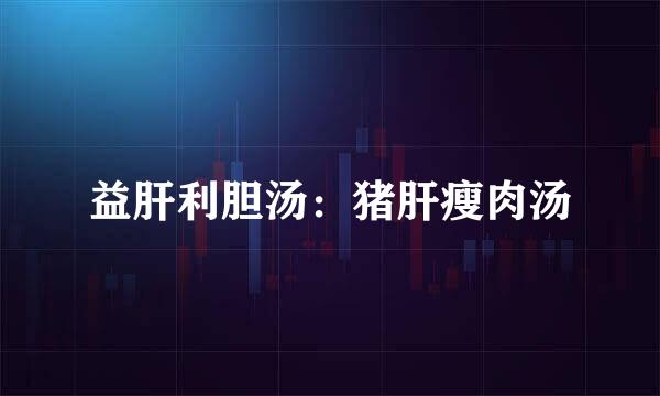 益肝利胆汤：猪肝瘦肉汤