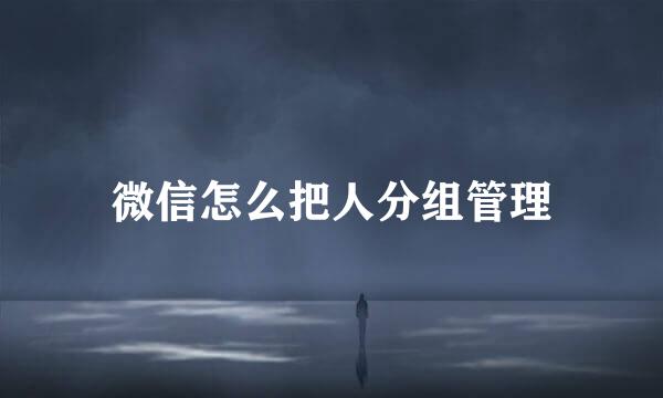 微信怎么把人分组管理