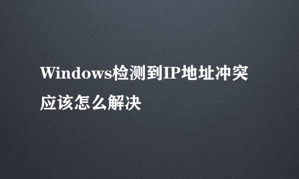 Windows检测到IP地址冲突应该怎么解决