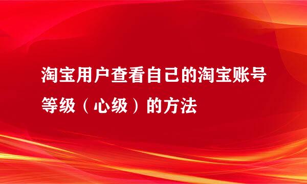 淘宝用户查看自己的淘宝账号等级（心级）的方法