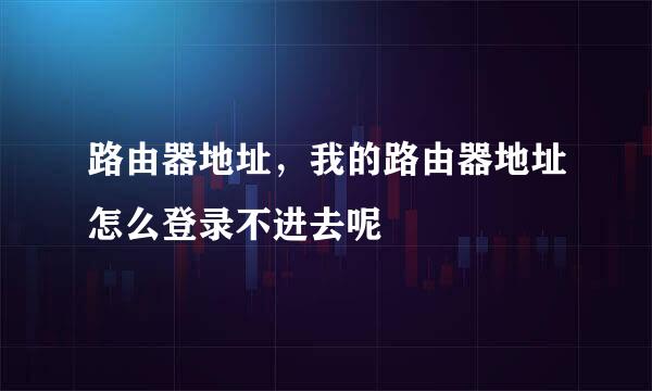 路由器地址，我的路由器地址怎么登录不进去呢
