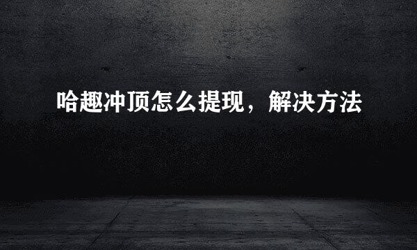 哈趣冲顶怎么提现，解决方法