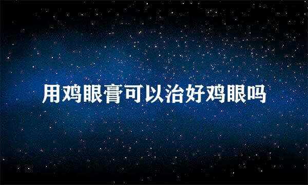 用鸡眼膏可以治好鸡眼吗