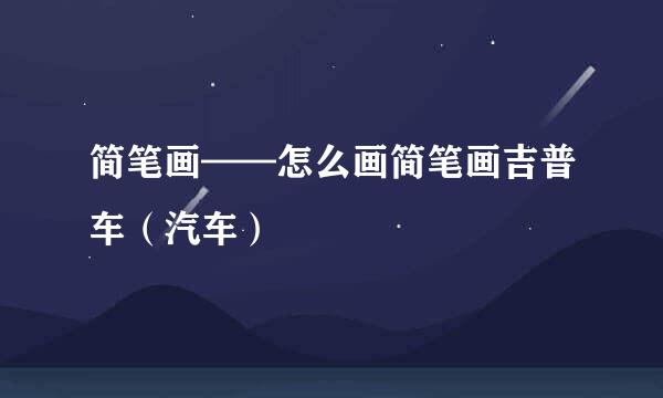 简笔画——怎么画简笔画吉普车（汽车）