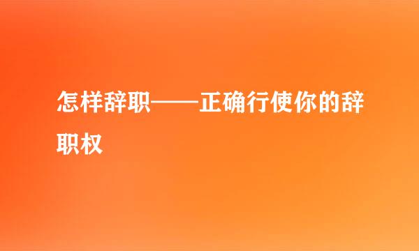 怎样辞职——正确行使你的辞职权
