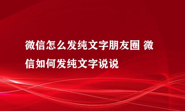 微信怎么发纯文字朋友圈 微信如何发纯文字说说