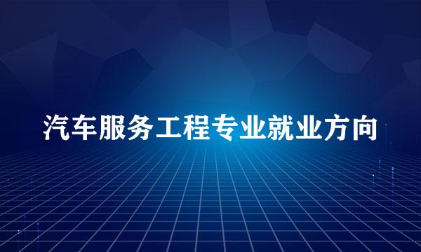 汽车服务工程专业就业方向