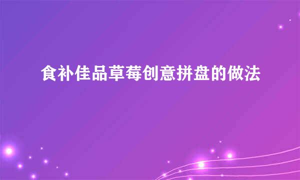 食补佳品草莓创意拼盘的做法