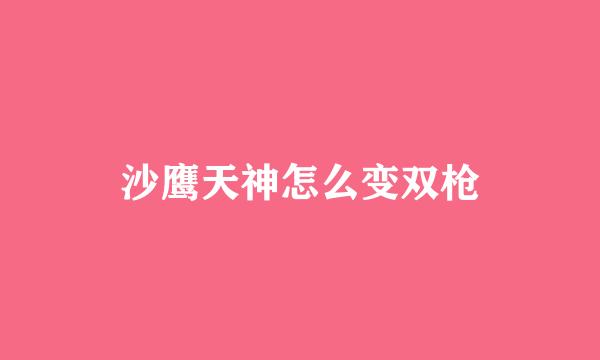 沙鹰天神怎么变双枪