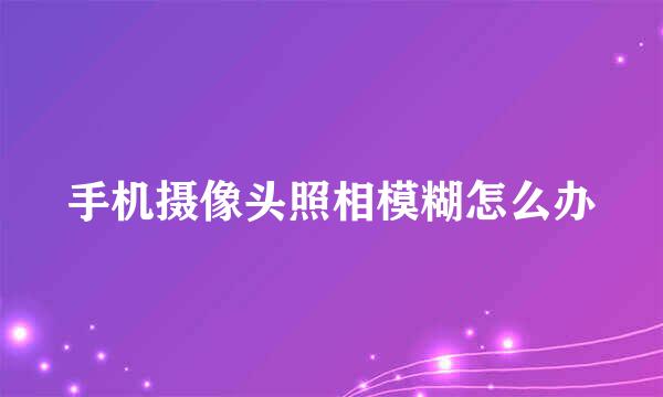 手机摄像头照相模糊怎么办