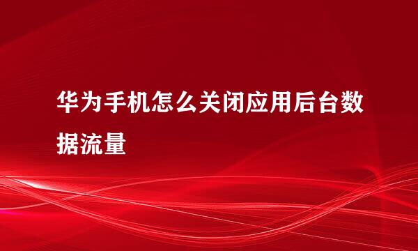 华为手机怎么关闭应用后台数据流量