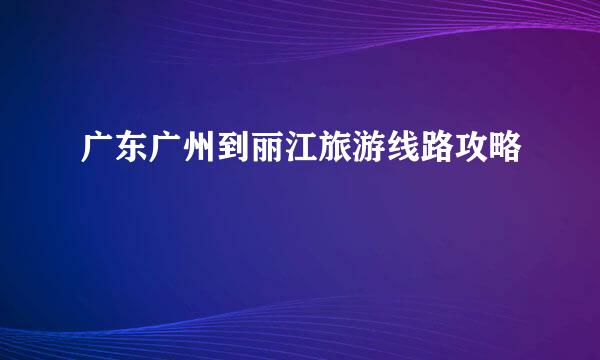 广东广州到丽江旅游线路攻略