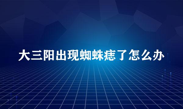 大三阳出现蜘蛛痣了怎么办