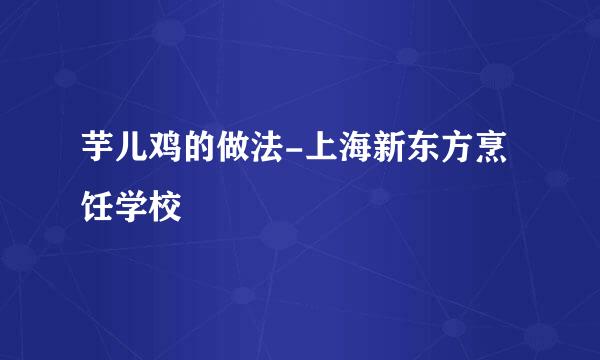 芋儿鸡的做法-上海新东方烹饪学校