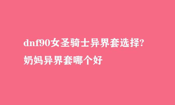 dnf90女圣骑士异界套选择?奶妈异界套哪个好