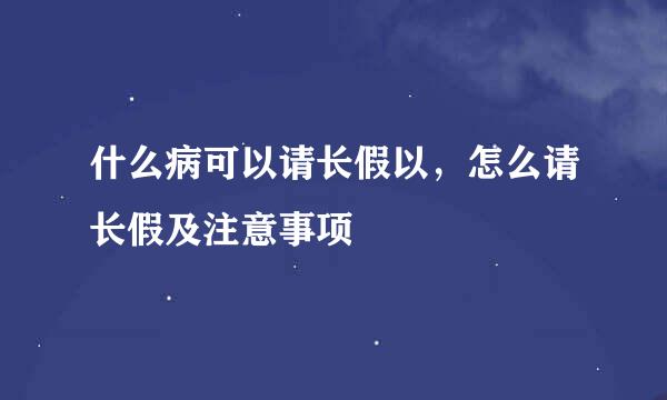 什么病可以请长假以，怎么请长假及注意事项