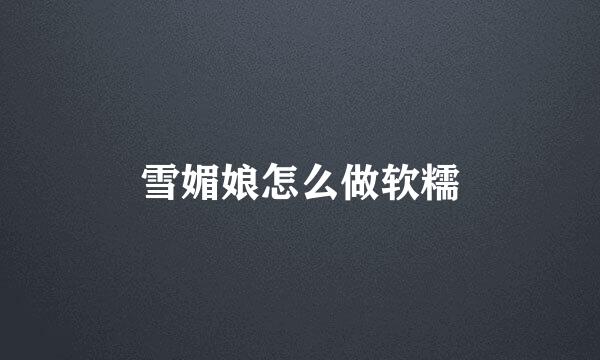雪媚娘怎么做软糯