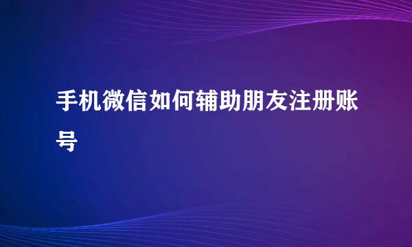 手机微信如何辅助朋友注册账号