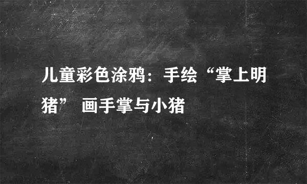 儿童彩色涂鸦：手绘“掌上明猪” 画手掌与小猪