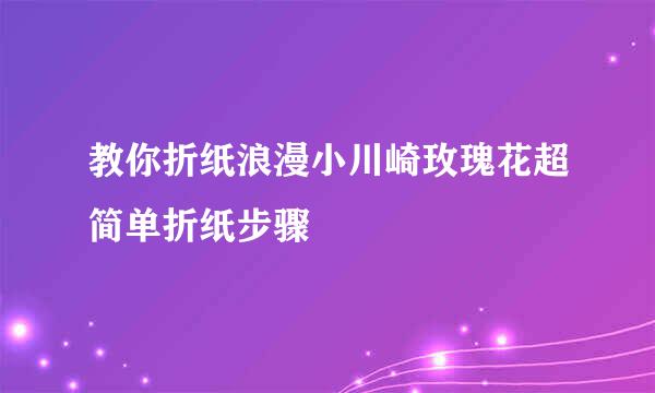 教你折纸浪漫小川崎玫瑰花超简单折纸步骤