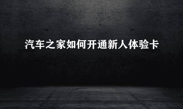 汽车之家如何开通新人体验卡