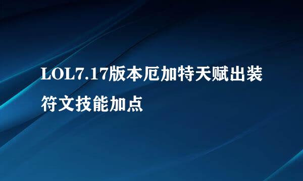 LOL7.17版本厄加特天赋出装符文技能加点