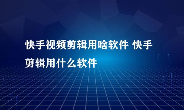 快手视频剪辑用啥软件 快手剪辑用什么软件